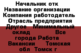 Начальник отк › Название организации ­ Компания-работодатель › Отрасль предприятия ­ Другое › Минимальный оклад ­ 25 000 - Все города Работа » Вакансии   . Томская обл.,Томск г.